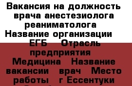 Вакансия на должность врача анестезиолога-реаниматолога › Название организации ­  “ЕГБ“ › Отрасль предприятия ­ Медицина › Название вакансии ­ врач › Место работы ­ г.Ессентуки Октябрьская 464 › Минимальный оклад ­ 30 000 › Максимальный оклад ­ 60 000 - Ставропольский край, Ессентуки г. Работа » Вакансии   . Ставропольский край